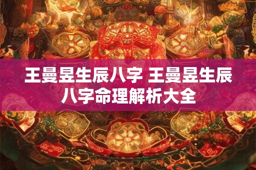 王曼昱生辰八字 王曼昱生辰八字命理解析大全