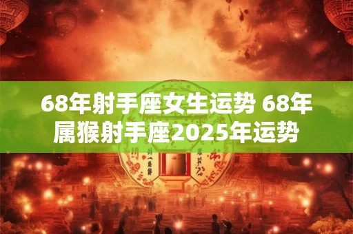 68年射手座女生运势 68年属猴射手座2025年运势