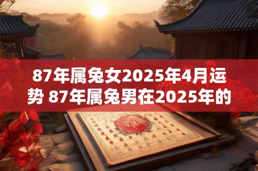 87年属兔女2025年4月运势 87年属兔男在2025年的运势和财运