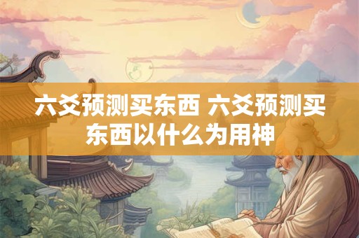 六爻预测买东西 六爻预测买东西以什么为用神