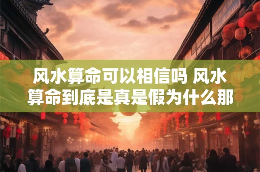 风水算命可以相信吗 风水算命到底是真是假为什么那么多人相信