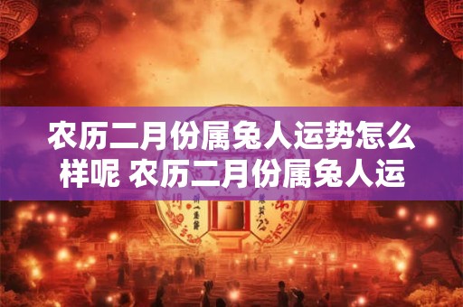 农历二月份属兔人运势怎么样呢 农历二月份属兔人运势怎么样呢女生