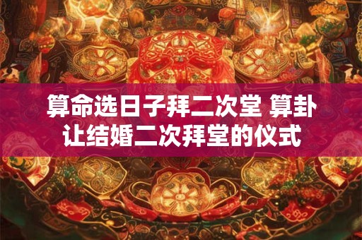 详细阅读:算命选日子拜二次堂 算卦让结婚二次拜堂的仪式 算命选日子拜二次堂 算卦让结婚二次拜堂的仪式