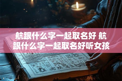 航跟什么字一起取名好 航跟什么字一起取名好听女孩