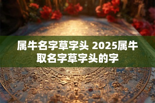 属牛名字草字头 2025属牛取名字草字头的字