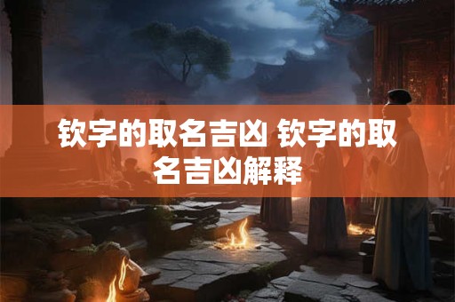 钦字的取名吉凶 钦字的取名吉凶解释