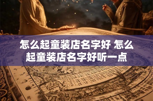 怎么起童装店名字好 怎么起童装店名字好听一点