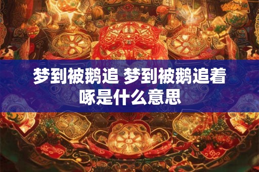 梦到被鹅追 梦到被鹅追着啄是什么意思