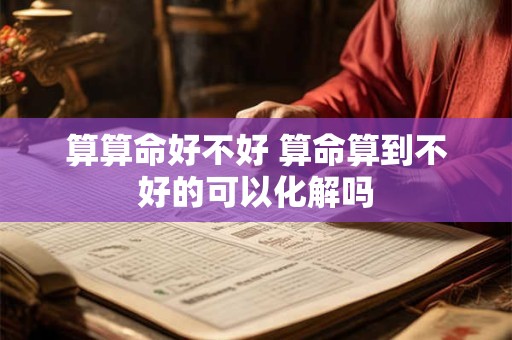 算算命好不好 算命算到不好的可以化解吗