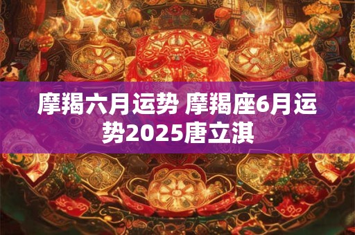 摩羯六月运势 摩羯座6月运势2025唐立淇