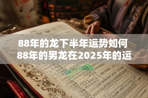 88年的龙下半年运势如何 88年的男龙在2025年的运势