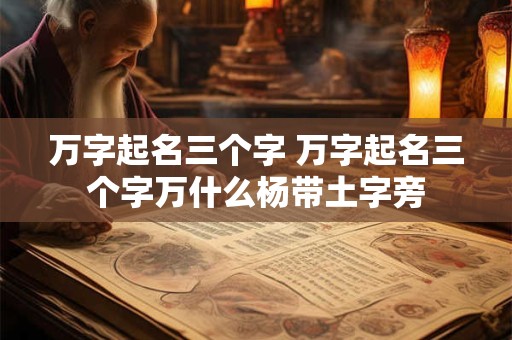万字起名三个字 万字起名三个字万什么杨带土字旁