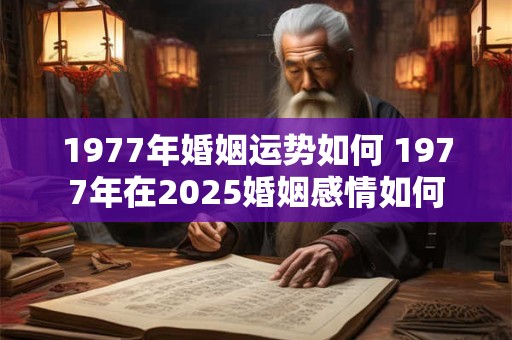 1977年婚姻运势如何 1977年在2025婚姻感情如何