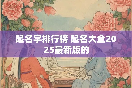 起名字排行榜 起名大全2025最新版的