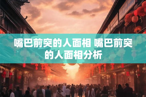 嘴巴前突的人面相 嘴巴前突的人面相分析