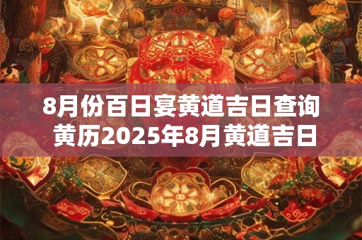 8月份百日宴黄道吉日查询 黄历2025年8月黄道吉日查询百日宴