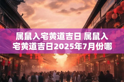 属鼠入宅黄道吉日 属鼠入宅黄道吉日2025年7月份哪几天好