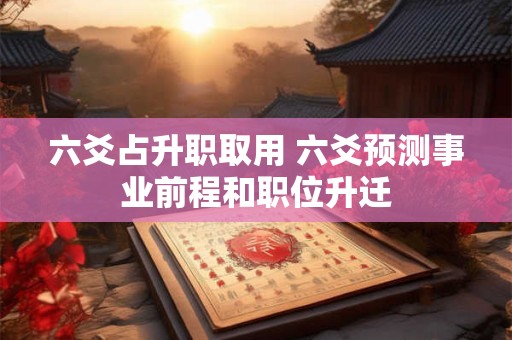 六爻占升职取用 六爻预测事业前程和职位升迁