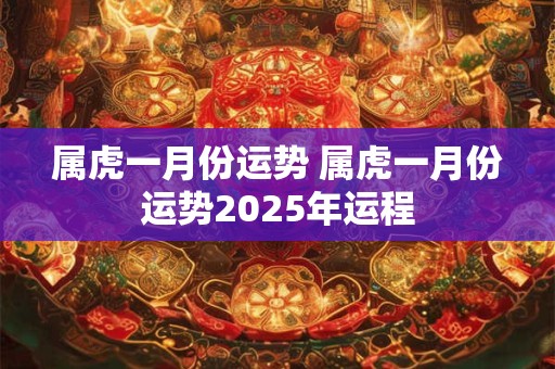 属虎一月份运势 属虎一月份运势2025年运程