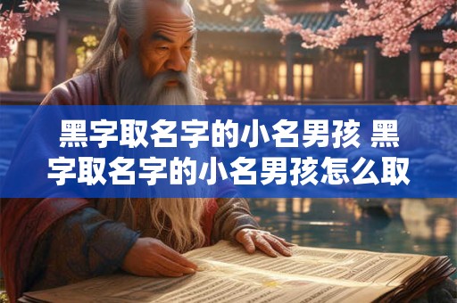 黑字取名字的小名男孩 黑字取名字的小名男孩怎么取