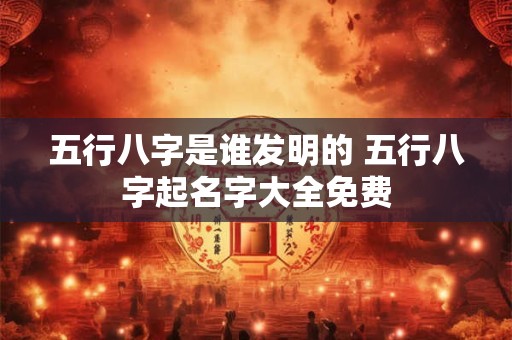 五行八字是谁发明的 五行八字起名字大全免费