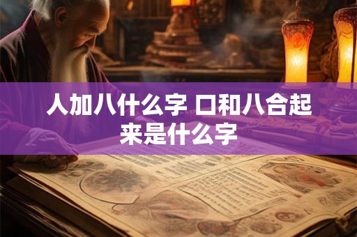 人加八什么字 口和八合起来是什么字