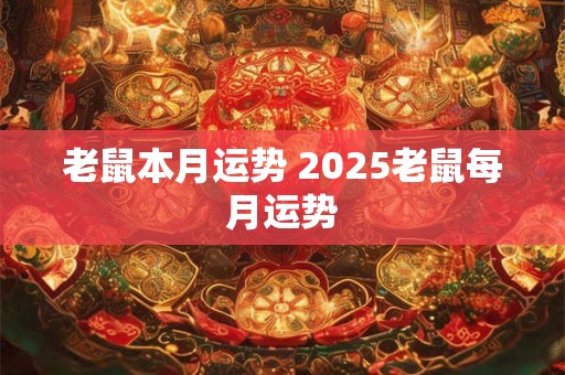 老鼠本月运势 2025老鼠每月运势