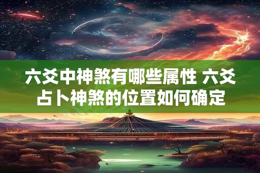 六爻中神煞有哪些属性 六爻占卜神煞的位置如何确定