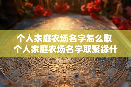 个人家庭农场名字怎么取 个人家庭农场名字取聚缘什么含义