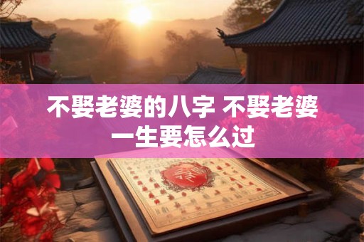 不娶老婆的八字 不娶老婆一生要怎么过
