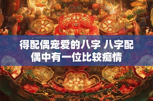 得配偶宠爱的八字 八字配偶中有一位比较痴情