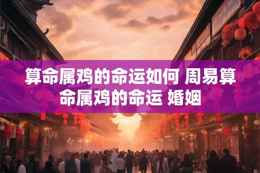 算命属鸡的命运如何 周易算命属鸡的命运 婚姻