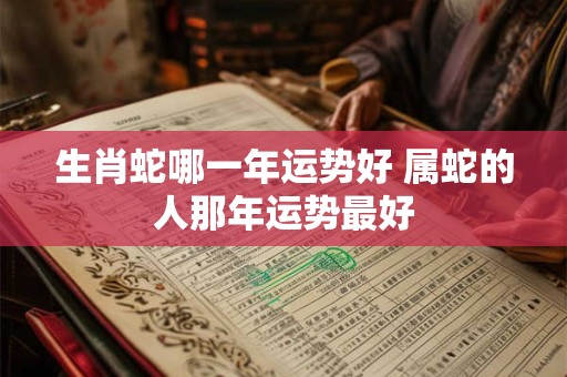 生肖蛇哪一年运势好 属蛇的人那年运势最好