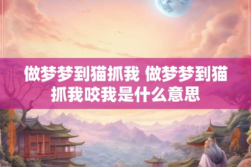 做梦梦到猫抓我 做梦梦到猫抓我咬我是什么意思 做梦梦到猫抓我 做梦梦到猫抓我咬我是什么意思