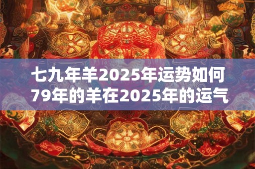 七九年羊2025年运势如何 79年的羊在2025年的运气怎么样