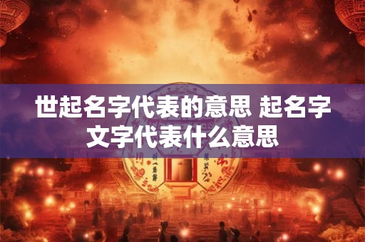 世起名字代表的意思 起名字文字代表什么意思