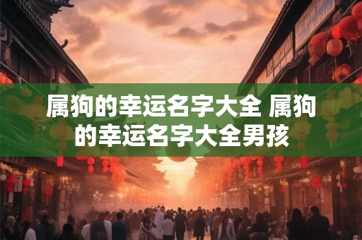 属狗的幸运名字大全 属狗的幸运名字大全男孩
