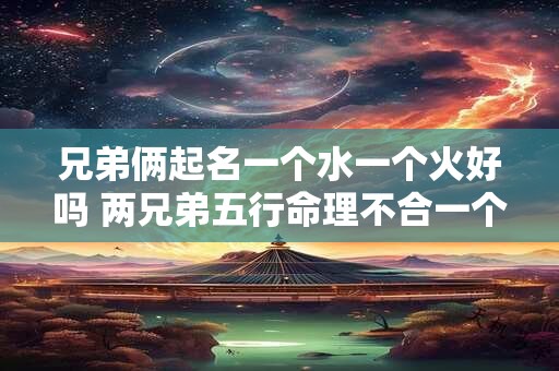 兄弟俩起名一个水一个火好吗 两兄弟五行命理不合一个水命一个火命