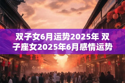 双子女6月运势2025年 双子座女2025年6月感情运势