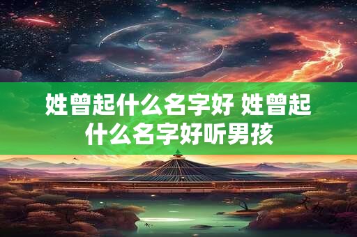 姓曾起什么名字好 姓曾起什么名字好听男孩