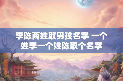 李陈两姓取男孩名字 一个姓李一个姓陈取个名字