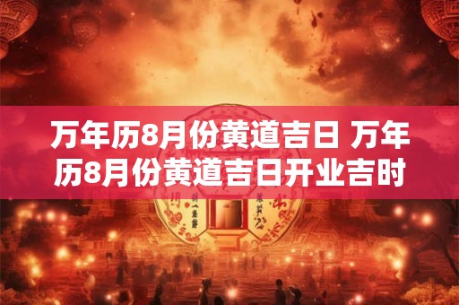 万年历8月份黄道吉日 万年历8月份黄道吉日开业吉时查询