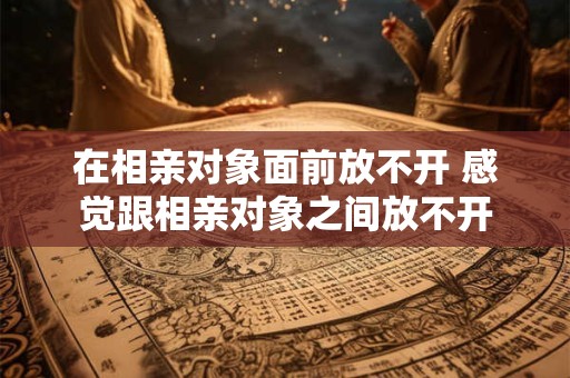 在相亲对象面前放不开 感觉跟相亲对象之间放不开