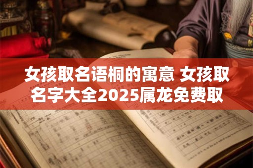 女孩取名语桐的寓意 女孩取名字大全2025属龙免费取名