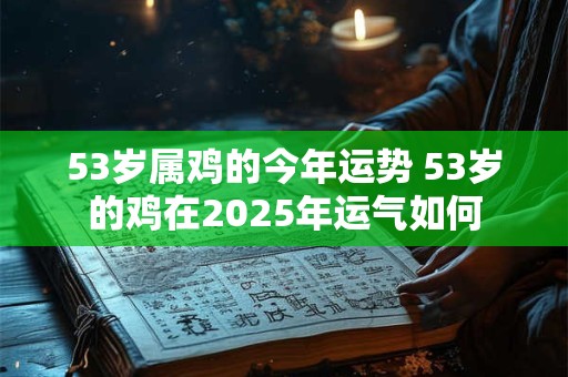 53岁属鸡的今年运势 53岁的鸡在2025年运气如何