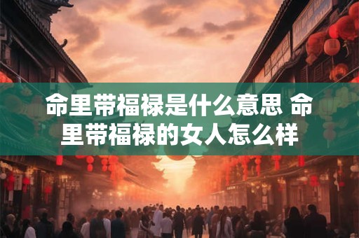 命里带福禄是什么意思 命里带福禄的女人怎么样