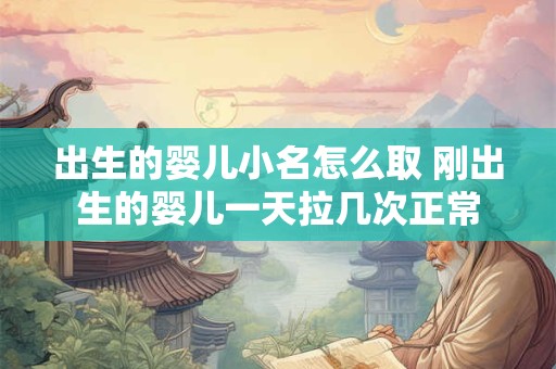 出生的婴儿小名怎么取 刚出生的婴儿一天拉几次正常