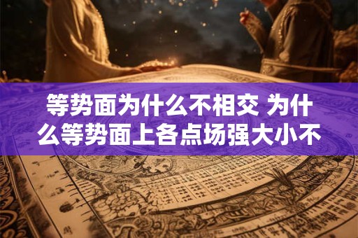 等势面为什么不相交 为什么等势面上各点场强大小不一定相等