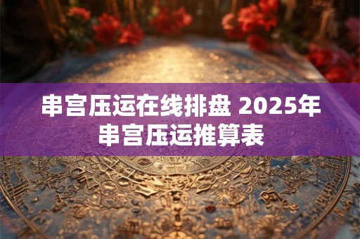 串宫压运在线排盘 2025年串宫压运推算表