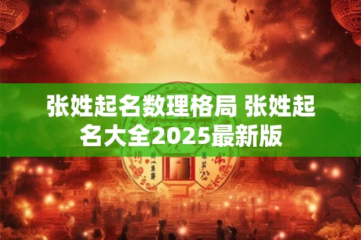 张姓起名数理格局 张姓起名大全2025最新版